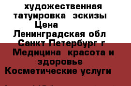 художественная татуировка, эскизы › Цена ­ 1 500 - Ленинградская обл., Санкт-Петербург г. Медицина, красота и здоровье » Косметические услуги   